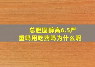 总胆固醇高6.5严重吗用吃药吗为什么呢