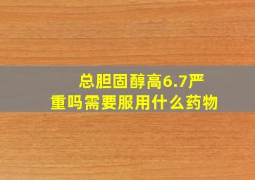 总胆固醇高6.7严重吗需要服用什么药物