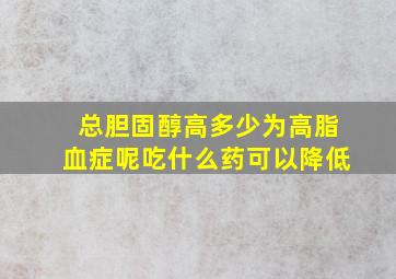 总胆固醇高多少为高脂血症呢吃什么药可以降低