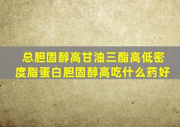 总胆固醇高甘油三酯高低密度脂蛋白胆固醇高吃什么药好