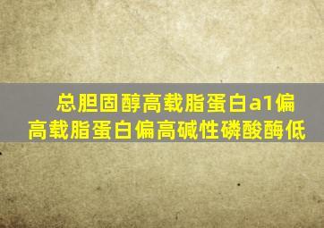 总胆固醇高载脂蛋白a1偏高载脂蛋白偏高碱性磷酸酶低