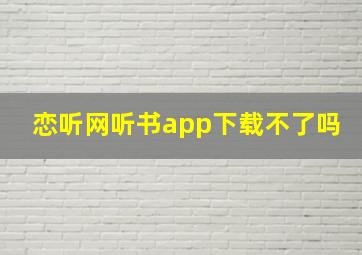 恋听网听书app下载不了吗