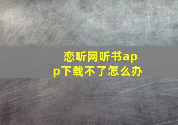 恋听网听书app下载不了怎么办