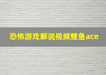 恐怖游戏解说视频鲤鱼ace