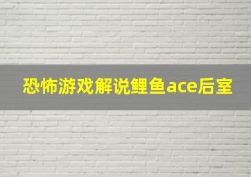 恐怖游戏解说鲤鱼ace后室