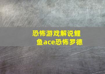 恐怖游戏解说鲤鱼ace恐怖罗德