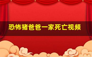 恐怖猪爸爸一家死亡视频