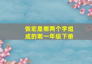 恢宏是哪两个字组成的呢一年级下册