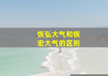 恢弘大气和恢宏大气的区别