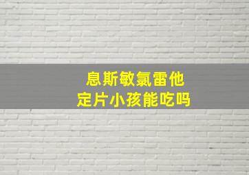 息斯敏氯雷他定片小孩能吃吗