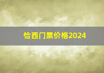 恰西门票价格2024