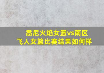 悉尼火焰女篮vs南区飞人女篮比赛结果如何样