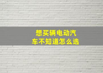 想买辆电动汽车不知道怎么选