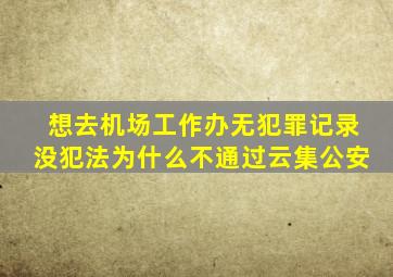 想去机场工作办无犯罪记录没犯法为什么不通过云集公安