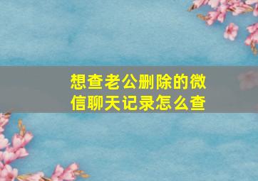 想查老公删除的微信聊天记录怎么查