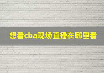 想看cba现场直播在哪里看