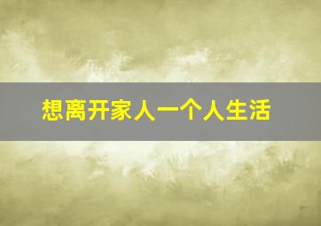 想离开家人一个人生活