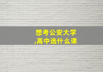 想考公安大学,高中选什么课