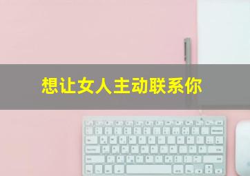 想让女人主动联系你