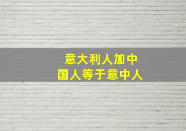 意大利人加中国人等于意中人