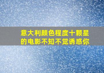 意大利颜色程度十颗星的电影不知不觉诱惑你