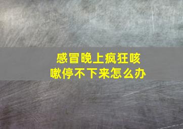 感冒晚上疯狂咳嗽停不下来怎么办