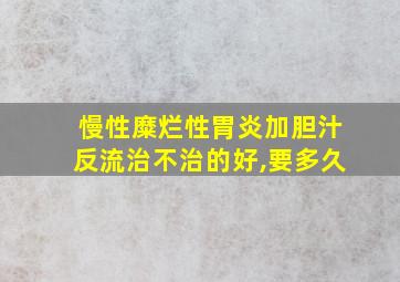 慢性糜烂性胃炎加胆汁反流治不治的好,要多久