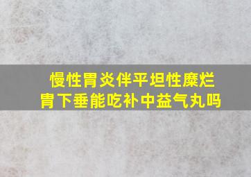 慢性胃炎伴平坦性糜烂胄下垂能吃补中益气丸吗