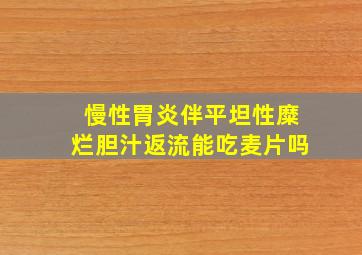 慢性胃炎伴平坦性糜烂胆汁返流能吃麦片吗