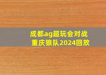 成都ag超玩会对战重庆狼队2024回放