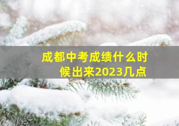 成都中考成绩什么时候出来2023几点