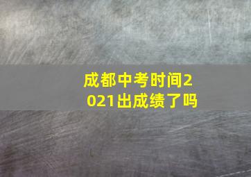 成都中考时间2021出成绩了吗