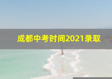 成都中考时间2021录取