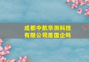 成都中航华测科技有限公司是国企吗