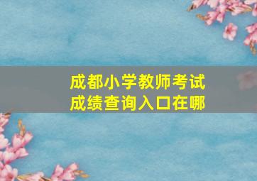 成都小学教师考试成绩查询入口在哪