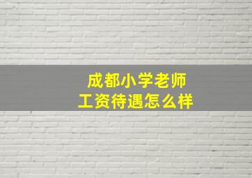 成都小学老师工资待遇怎么样