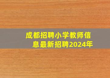 成都招聘小学教师信息最新招聘2024年