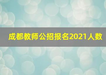 成都教师公招报名2021人数