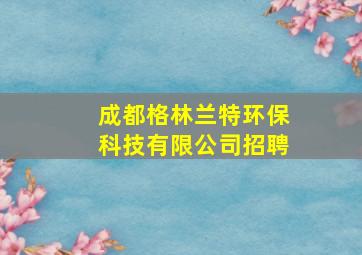 成都格林兰特环保科技有限公司招聘