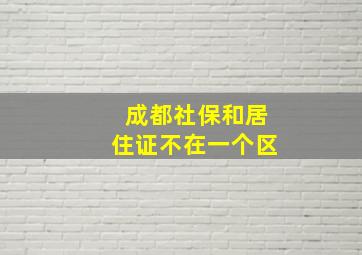 成都社保和居住证不在一个区