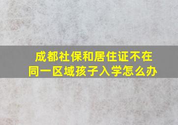 成都社保和居住证不在同一区域孩子入学怎么办