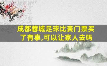 成都蓉城足球比赛门票买了有事,可以让家人去吗