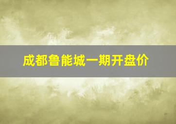 成都鲁能城一期开盘价