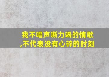 我不唱声嘶力竭的情歌,不代表没有心碎的时刻