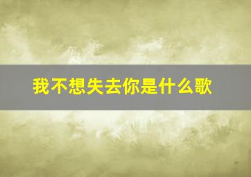 我不想失去你是什么歌