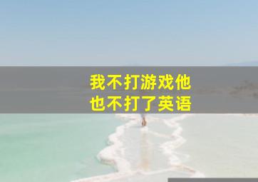 我不打游戏他也不打了英语