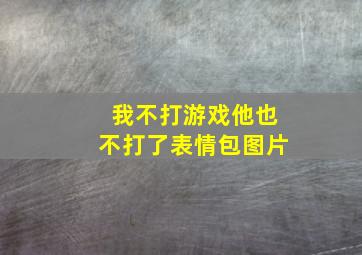 我不打游戏他也不打了表情包图片