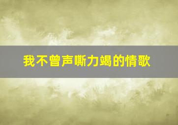 我不曾声嘶力竭的情歌