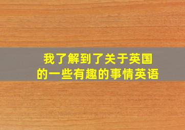 我了解到了关于英国的一些有趣的事情英语