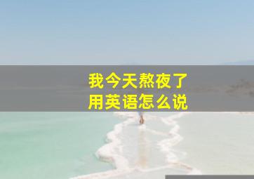 我今天熬夜了用英语怎么说